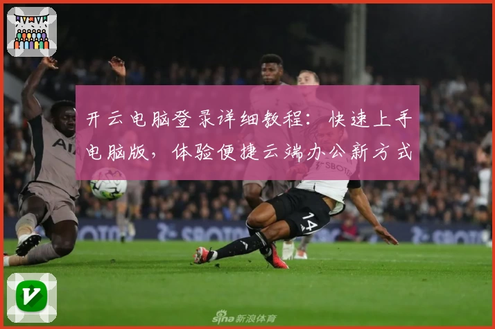 开云电脑登录详细教程:快速上手电脑版,体验便捷云端办公新方式