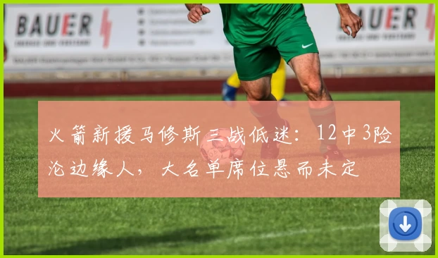 火箭新援马修斯三战低迷:12中3险沦边缘人,大名单席位悬而未定