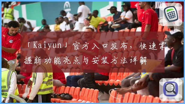 「Kaiyun」官方入口发布，快速掌握新功能亮点与安装方法详解