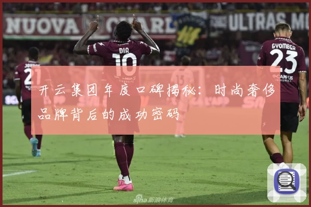 开云集团年度口碑揭秘：时尚奢侈品牌背后的成功密码