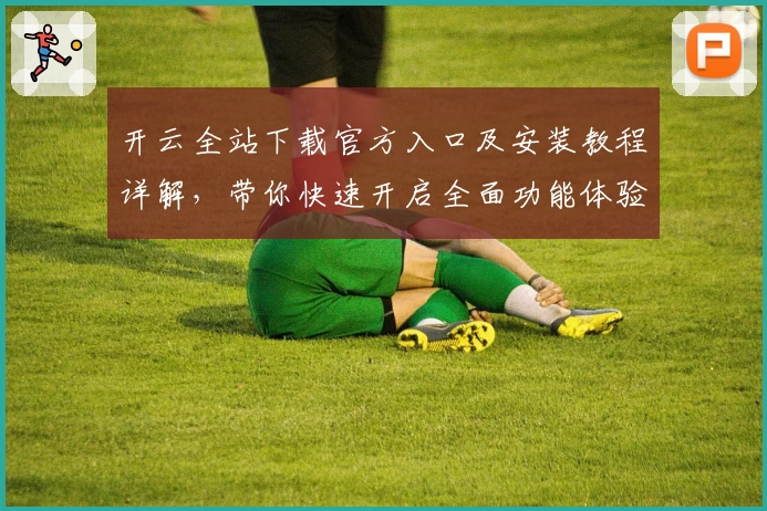 开云全站下载官方入口及安装教程详解，带你快速开启全面功能体验