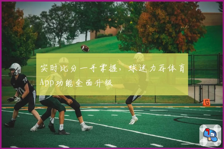 实时比分一手掌握,球迷力荐体育App功能全面升级