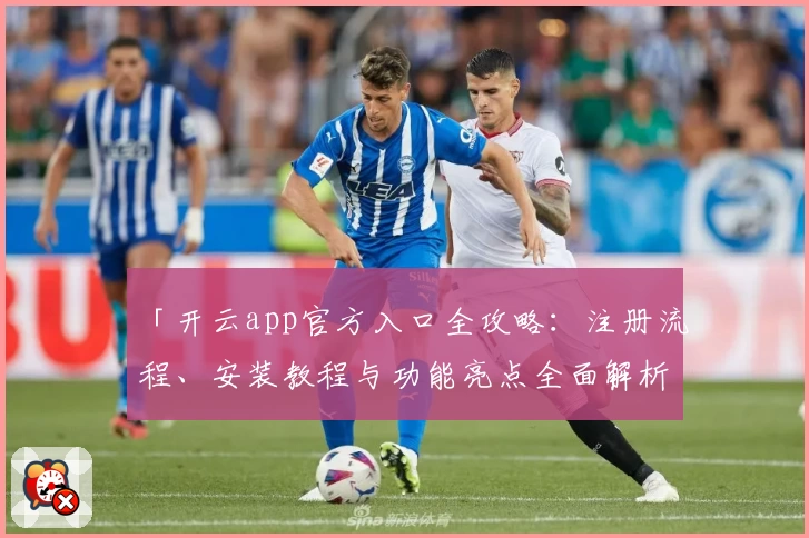「开云app官方入口全攻略：注册流程、安装教程与功能亮点全面解析」