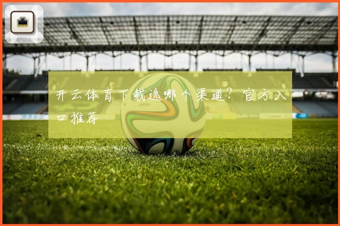 开云体育下载选哪个渠道？官方入口推荐