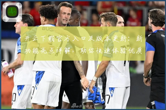 开云下载官方入口及版本更新：新功能亮点详解，助你快速体验优质服务