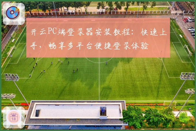 开云PC端登录器安装教程:快速上手,畅享多平台便捷登录体验