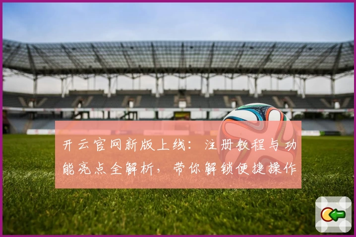 开云官网新版上线：注册教程与功能亮点全解析，带你解锁便捷操作体验