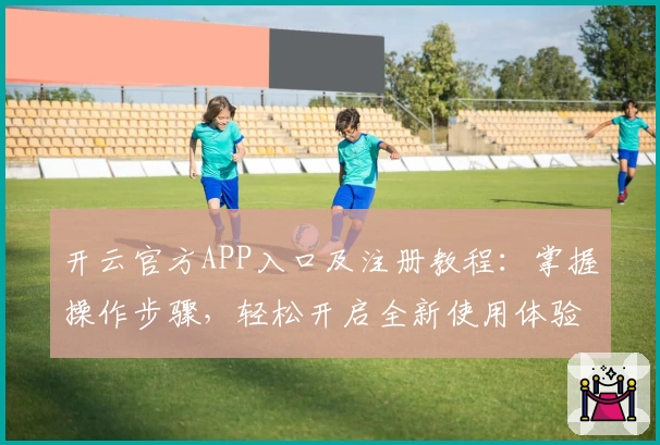 开云官方APP入口及注册教程：掌握操作步骤，轻松开启全新使用体验