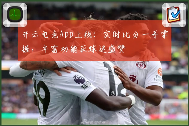 开云电竞App上线:实时比分一手掌握,丰富功能获球迷盛赞