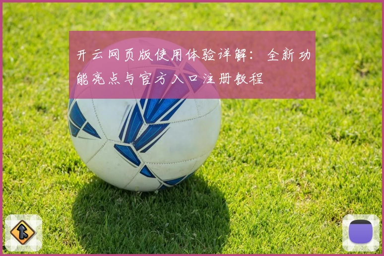 开云网页版使用体验详解：全新功能亮点与官方入口注册教程