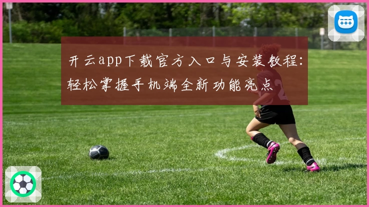 开云app下载官方入口与安装教程：轻松掌握手机端全新功能亮点