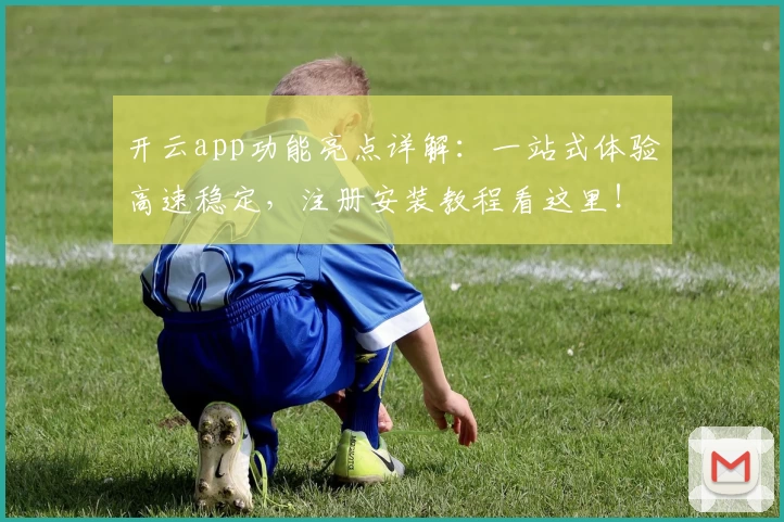 开云app功能亮点详解：一站式体验高速稳定，注册安装教程看这里！