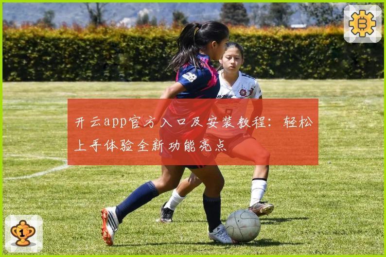 开云app官方入口及安装教程：轻松上手体验全新功能亮点