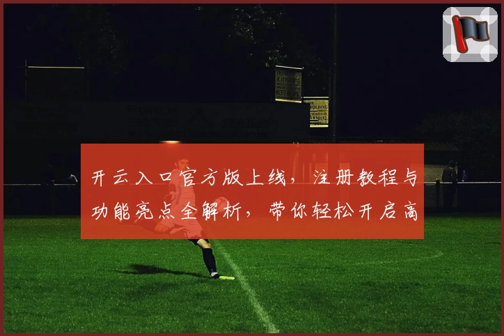 开云入口官方版上线，注册教程与功能亮点全解析，带你轻松开启高效使用体验
