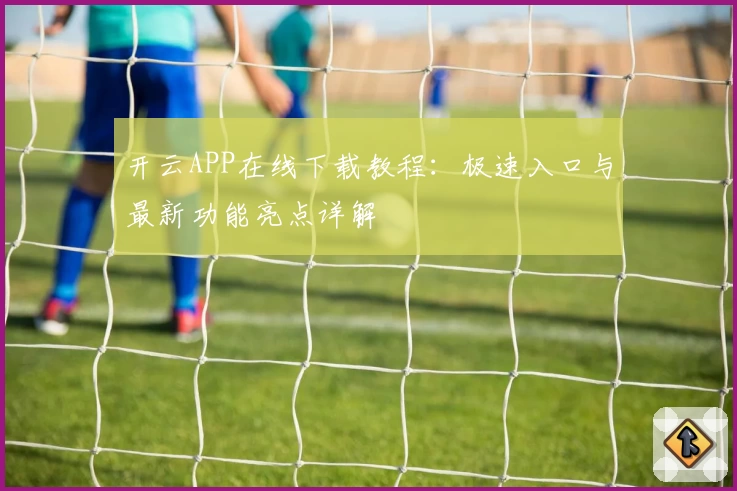 开云APP在线下载教程：极速入口与最新功能亮点详解