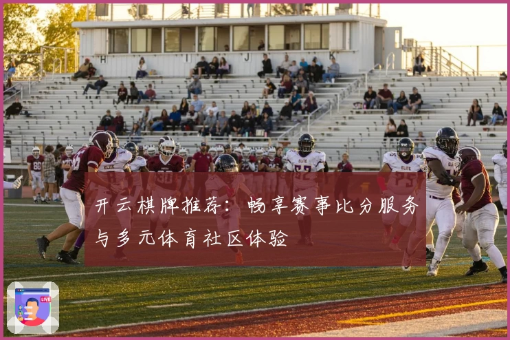 开云棋牌推荐：畅享赛事比分服务与多元体育社区体验