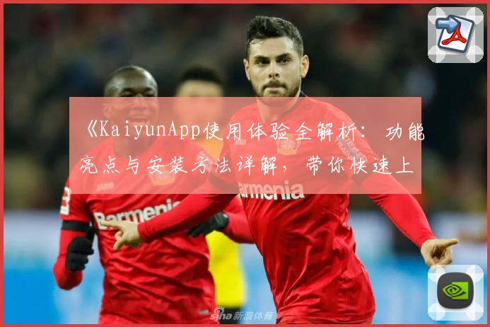 《KaiyunApp使用体验全解析：功能亮点与安装方法详解，带你快速上手》