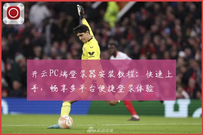 开云PC端登录器安装教程：快速上手，畅享多平台便捷登录体验