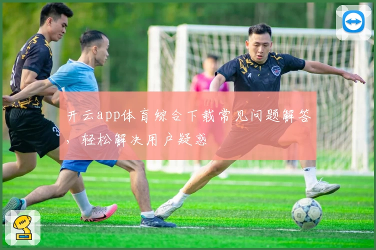 开云app体育综合下载常见问题解答，轻松解决用户疑惑