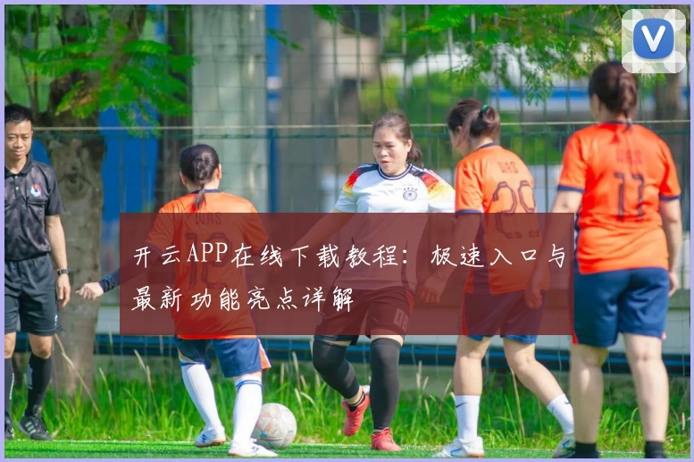 开云APP在线下载教程:极速入口与最新功能亮点详解