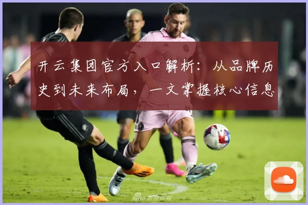 开云集团官方入口解析：从品牌历史到未来布局，一文掌握核心信息