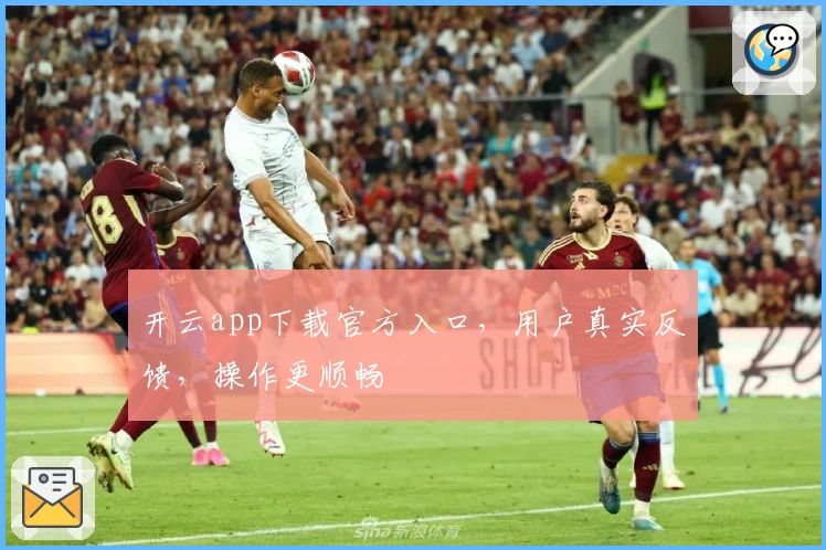 开云app下载官方入口，用户真实反馈，操作更顺畅