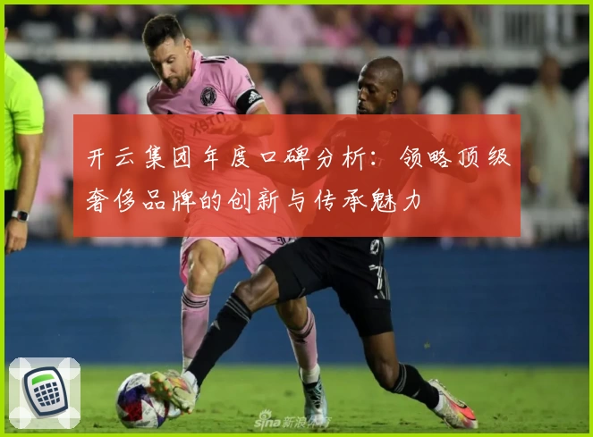 开云集团年度口碑分析:领略顶级奢侈品牌的创新与传承魅力