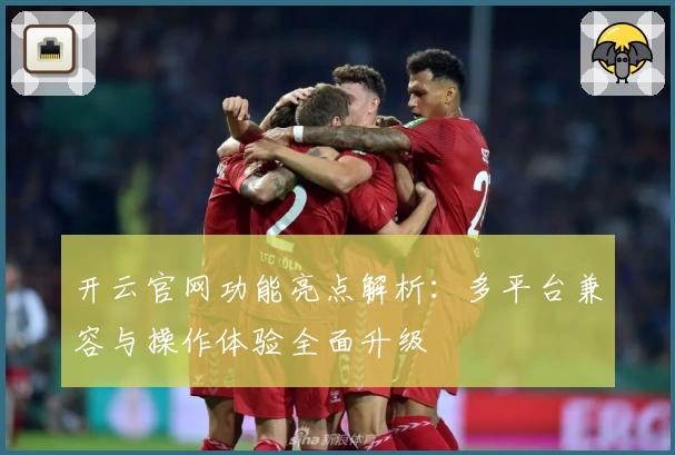 开云官网功能亮点解析：多平台兼容与操作体验全面升级