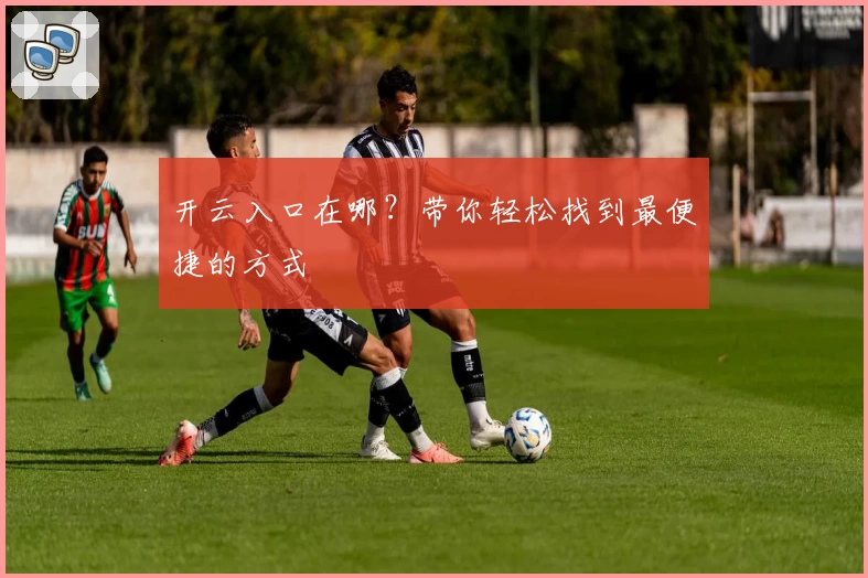 开云入口在哪?带你轻松找到最便捷的方式