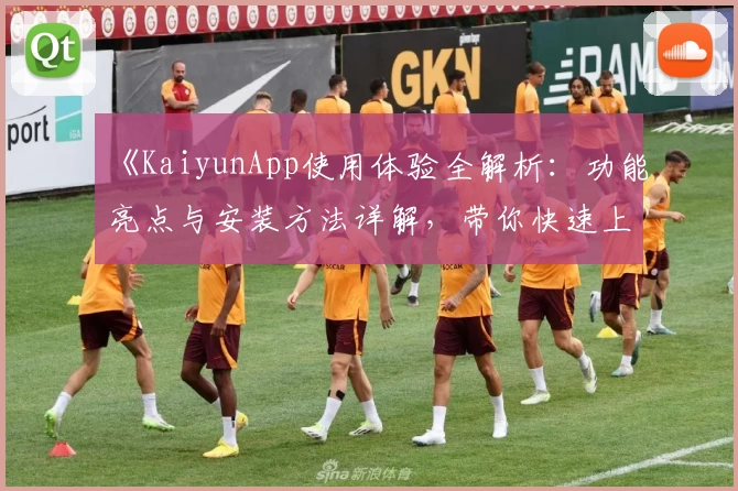 《KaiyunApp使用体验全解析:功能亮点与安装方法详解,带你快速上手》