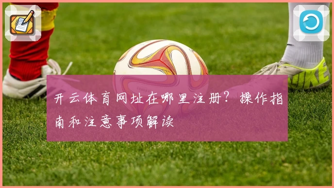 开云体育网址在哪里注册?操作指南和注意事项解读