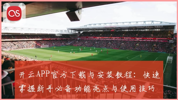 开云APP官方下载与安装教程：快速掌握新手必备功能亮点与使用技巧