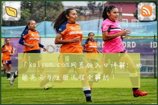 「kaiyun.com网页版入口详解：功能亮点与注册流程全解析」