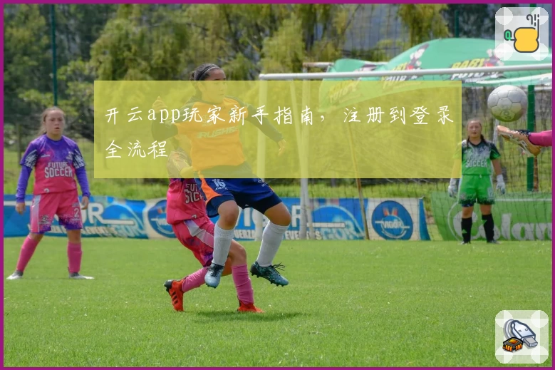 开云app玩家新手指南，注册到登录全流程