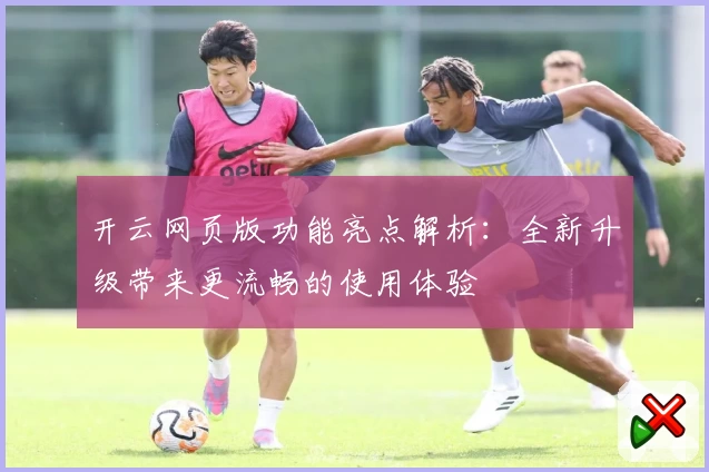 开云网页版功能亮点解析：全新升级带来更流畅的使用体验
